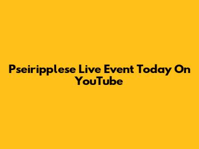 Pseiripplese Live Event Today On YouTube