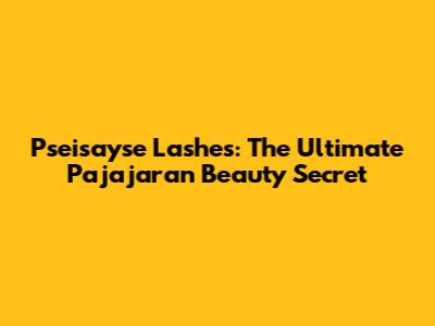 Pseisayse Lashes: The Ultimate Pajajaran Beauty Secret