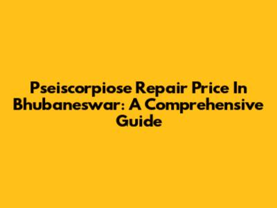Pseiscorpiose Repair Price In Bhubaneswar: A Comprehensive Guide