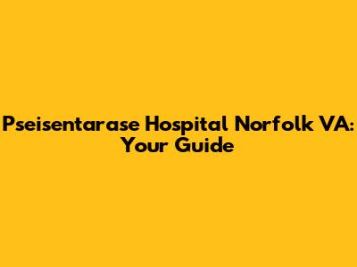 Pseisentarase Hospital Norfolk VA: Your Guide