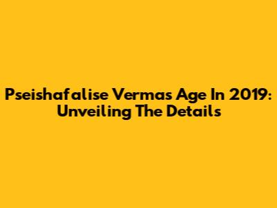 Pseishafalise Verma's Age In 2019: Unveiling The Details