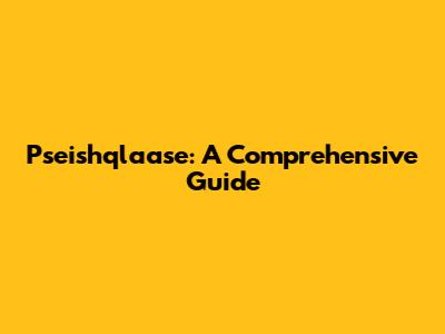 Pseishqlaase: A Comprehensive Guide