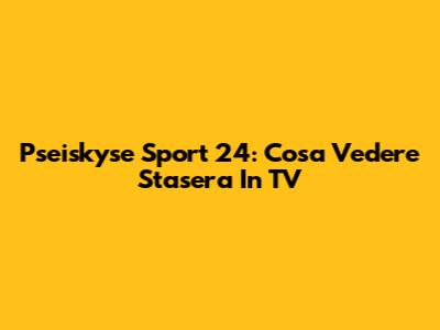 Pseiskyse Sport 24: Cosa Vedere Stasera In TV