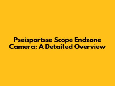 Pseisportsse Scope Endzone Camera: A Detailed Overview