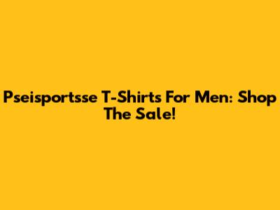 Pseisportsse T-Shirts For Men: Shop The Sale!
