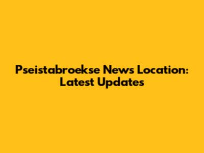 Pseistabroekse News Location: Latest Updates