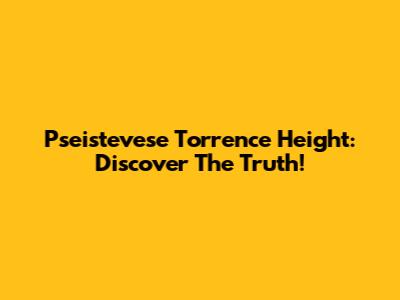 Pseistevese Torrence Height: Discover The Truth!