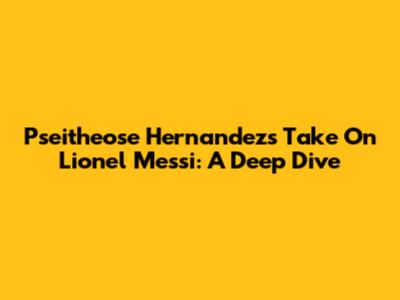 Pseitheose Hernandez's Take On Lionel Messi: A Deep Dive