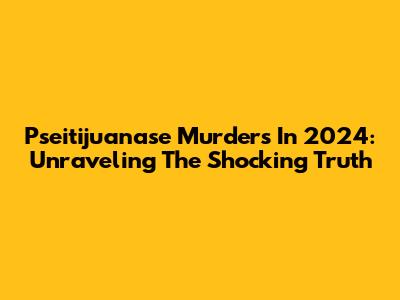 Pseitijuanase Murders In 2024: Unraveling The Shocking Truth