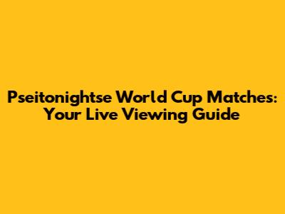 Pseitonightse World Cup Matches: Your Live Viewing Guide