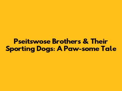 Pseitswose Brothers & Their Sporting Dogs: A Paw-some Tale