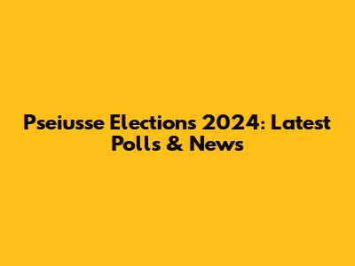 Pseiusse Elections 2024: Latest Polls & News