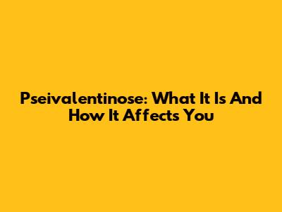 Pseivalentinose: What It Is And How It Affects You