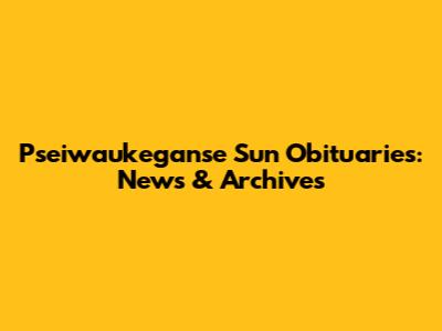 Pseiwaukeganse Sun Obituaries: News & Archives