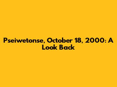 Pseiwetonse, October 18, 2000: A Look Back