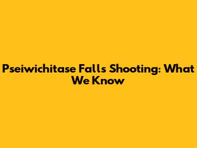 Pseiwichitase Falls Shooting: What We Know