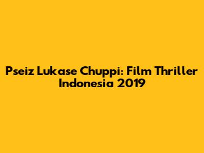 Pseiz Lukase Chuppi: Film Thriller Indonesia 2019