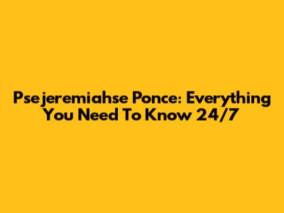 Psejeremiahse Ponce: Everything You Need To Know 24/7