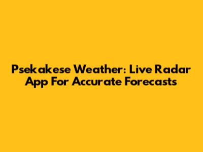 Psekakese Weather: Live Radar App For Accurate Forecasts