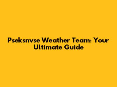 Pseksnvse Weather Team: Your Ultimate Guide