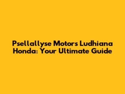 Psellallyse Motors Ludhiana Honda: Your Ultimate Guide