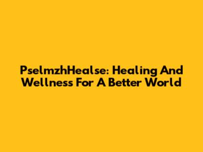 PselmzhHealse: Healing And Wellness For A Better World