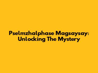 Pselmzhalphase Magsaysay: Unlocking The Mystery