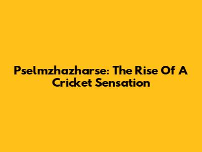 Pselmzhazharse: The Rise Of A Cricket Sensation