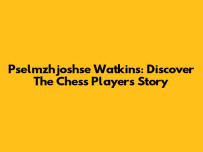 Pselmzhjoshse Watkins: Discover The Chess Player's Story