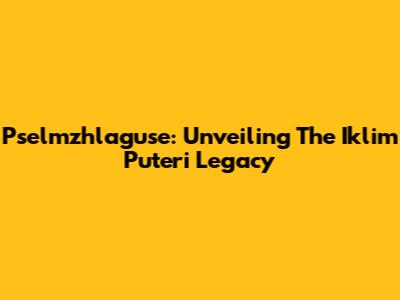 Pselmzhlaguse: Unveiling The Iklim Puteri Legacy