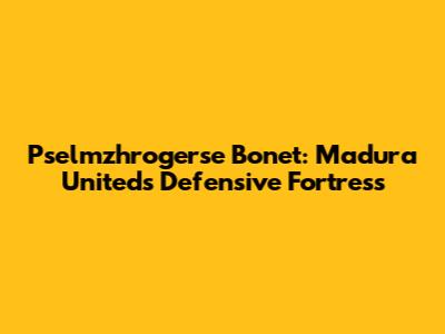 Pselmzhrogerse Bonet: Madura United's Defensive Fortress