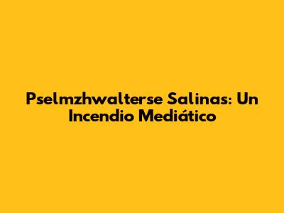 Pselmzhwalterse Salinas: Un Incendio Mediático