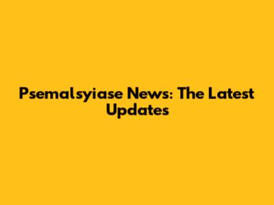 Psemalsyiase News: The Latest Updates