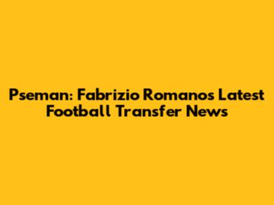 Pseman: Fabrizio Romano's Latest Football Transfer News