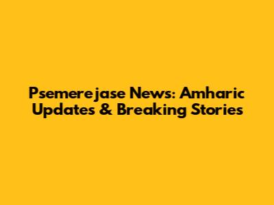 Psemerejase News: Amharic Updates & Breaking Stories