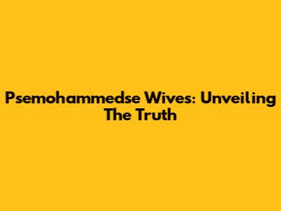 Psemohammedse Wives: Unveiling The Truth