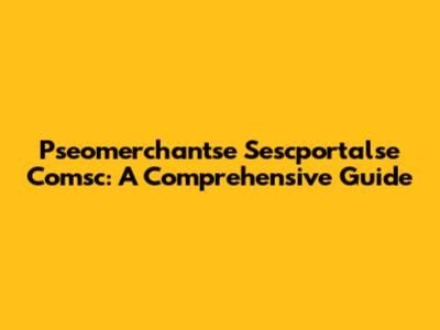 Pseomerchantse Sescportalse Comsc: A Comprehensive Guide