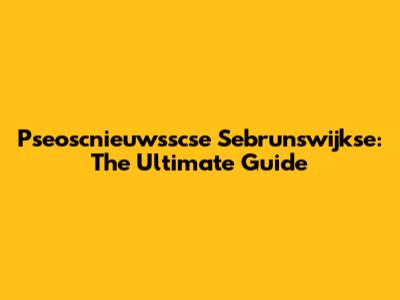 Pseoscnieuwsscse Sebrunswijkse: The Ultimate Guide