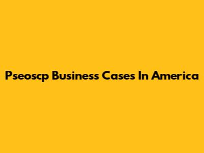 Pseoscp Business Cases In America
