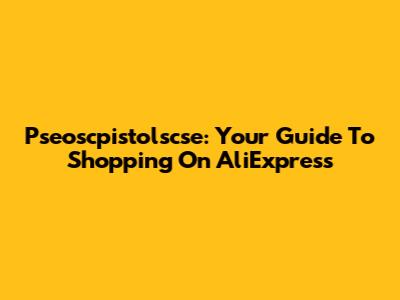 Pseoscpistolscse: Your Guide To Shopping On AliExpress