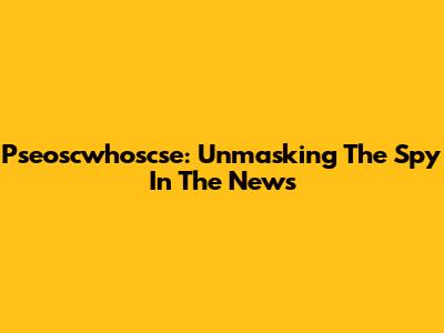 Pseoscwhoscse: Unmasking The Spy In The News