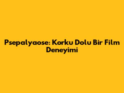 Psepalyaose: Korku Dolu Bir Film Deneyimi