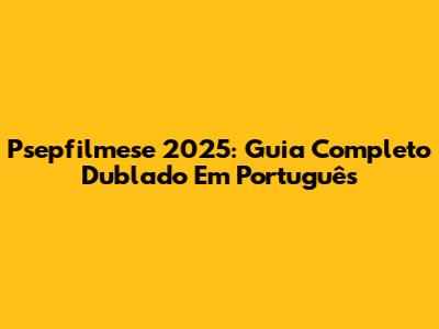Psepfilmese 2025: Guia Completo Dublado Em Português