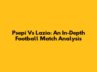 Psepi Vs Lazio: An In-Depth Football Match Analysis