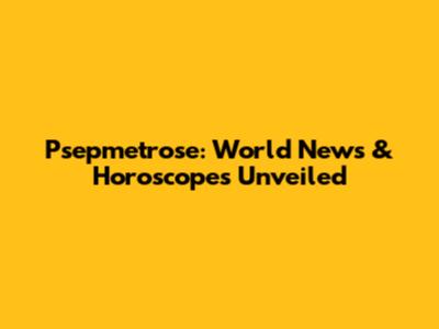 Psepmetrose: World News & Horoscopes Unveiled