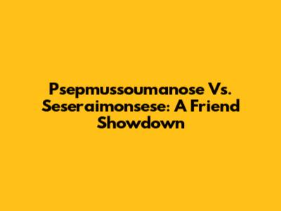 Psepmussoumanose Vs. Seseraimonsese: A Friend Showdown