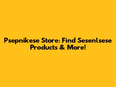 Psepnikese Store: Find Sesenlsese Products & More!