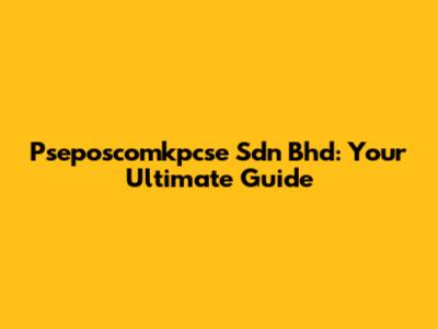 Pseposcomkpcse Sdn Bhd: Your Ultimate Guide
