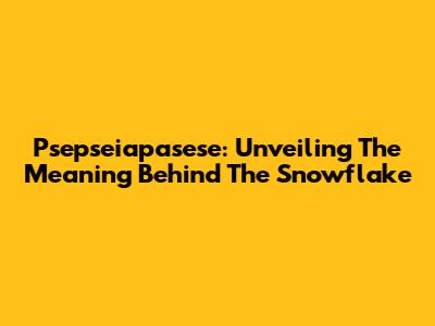Psepseiapasese: Unveiling The Meaning Behind The Snowflake