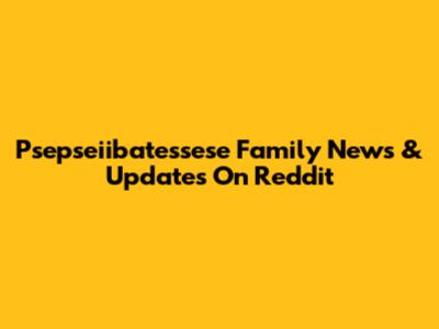 Psepseiibatessese Family News & Updates On Reddit
